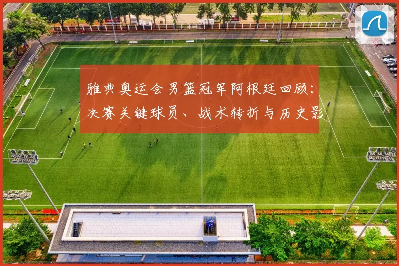 雅典奥运会男篮冠军阿根廷回顾:决赛关键球员、战术转折与历史影响