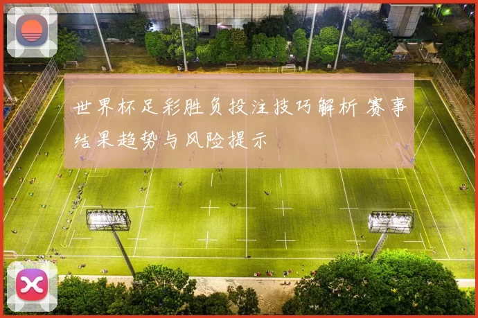世界杯足彩胜负投注技巧解析 赛事结果趋势与风险提示