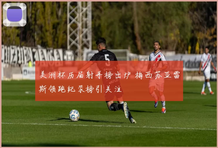 美洲杯历届射手榜出炉 梅西苏亚雷斯领跑纪录榜引关注