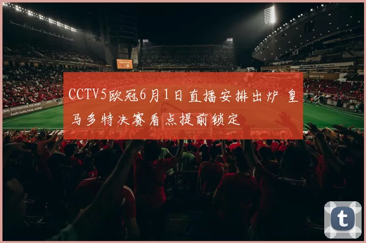 CCTV5欧冠6月1日直播安排出炉 皇马多特决赛看点提前锁定