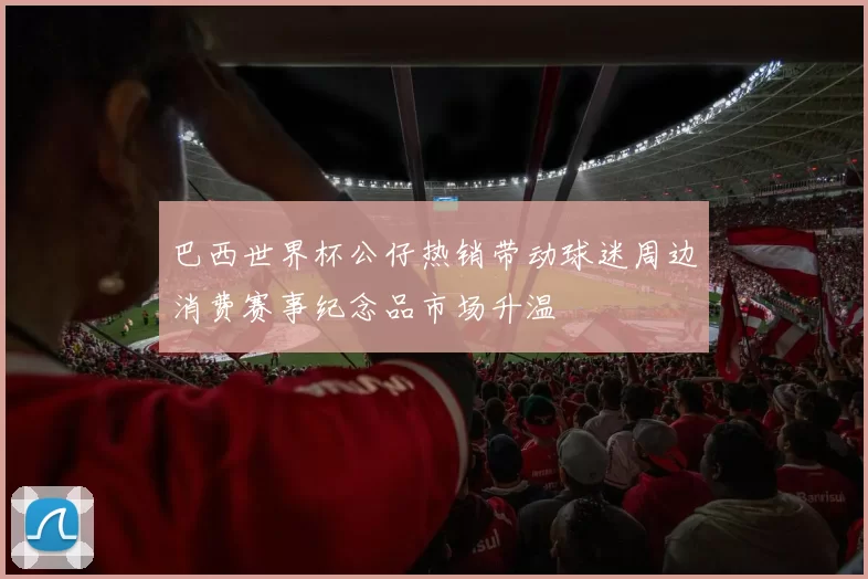 巴西世界杯公仔热销带动球迷周边消费赛事纪念品市场升温