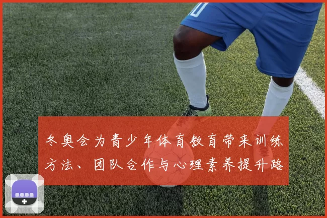 冬奥会为青少年体育教育带来训练方法、团队合作与心理素养提升路径