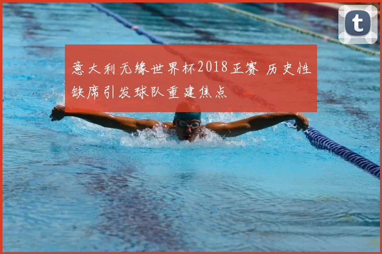 意大利无缘世界杯2018正赛 历史性缺席引发球队重建焦点