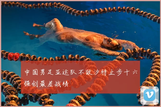 中国男足亚运队不敌沙特止步十六强创最差战绩