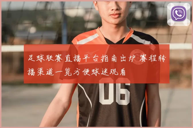 足球联赛直播平台指南出炉 赛程转播渠道一览方便球迷观看