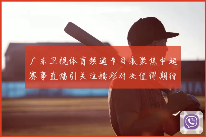 广东卫视体育频道节目表聚焦中超赛事直播引关注精彩对决值得期待