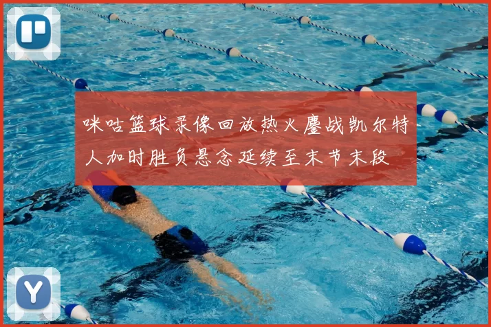 咪咕篮球录像回放热火鏖战凯尔特人加时胜负悬念延续至末节末段