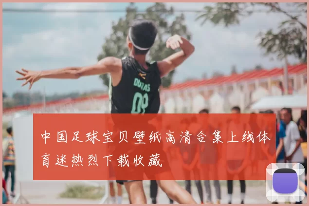 中国足球宝贝壁纸高清合集上线体育迷热烈下载收藏