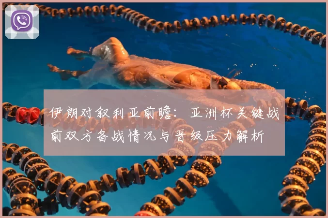 伊朗对叙利亚前瞻：亚洲杯关键战前双方备战情况与晋级压力解析