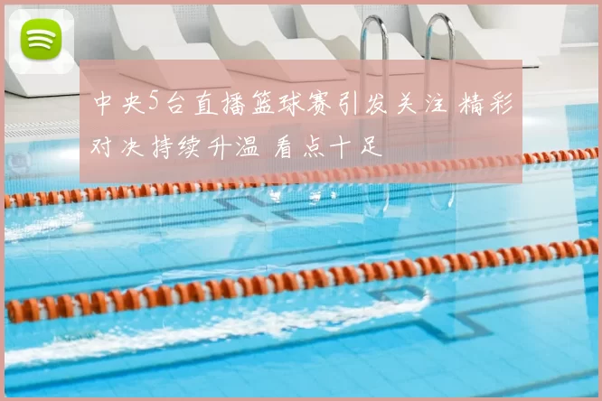 中央5台直播篮球赛引发关注 精彩对决持续升温 看点十足