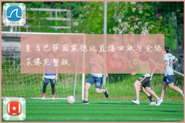 皇马巴萨国家德比直播回放与全场录像完整版