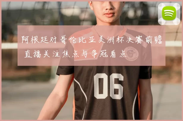 阿根廷对哥伦比亚美洲杯决赛前瞻 直播关注焦点与争冠看点