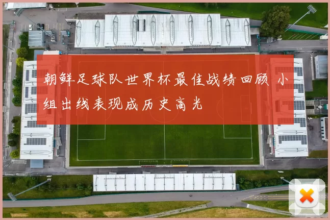 朝鲜足球队世界杯最佳战绩回顾 小组出线表现成历史高光