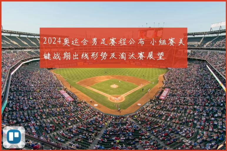 2024奥运会男足赛程公布 小组赛关键战期出线形势及淘汰赛展望