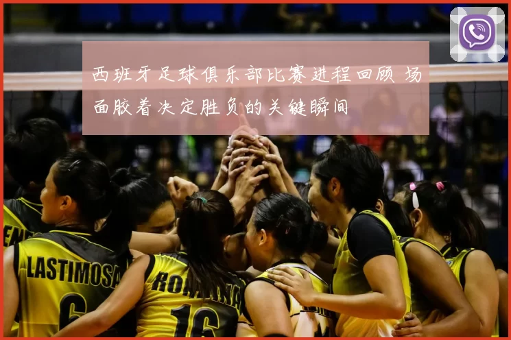 西班牙足球俱乐部比赛进程回顾 场面胶着决定胜负的关键瞬间