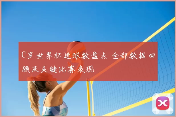 C罗世界杯进球数盘点 全部数据回顾及关键比赛表现
