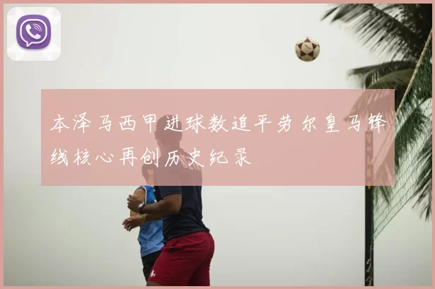 本泽马西甲进球数追平劳尔皇马锋线核心再创历史纪录