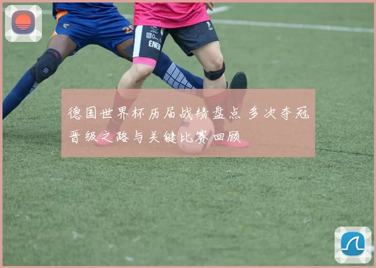 德国世界杯历届战绩盘点 多次夺冠晋级之路与关键比赛回顾