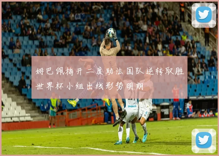 姆巴佩梅开二度助法国队逆转取胜世界杯小组出线形势明朗