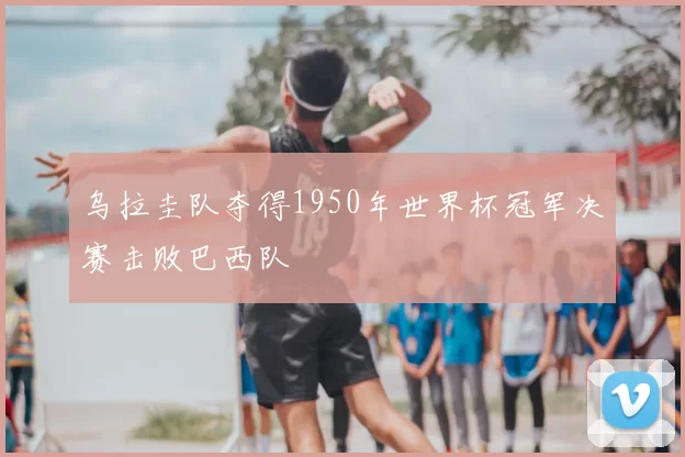 乌拉圭队夺得1950年世界杯冠军决赛击败巴西队