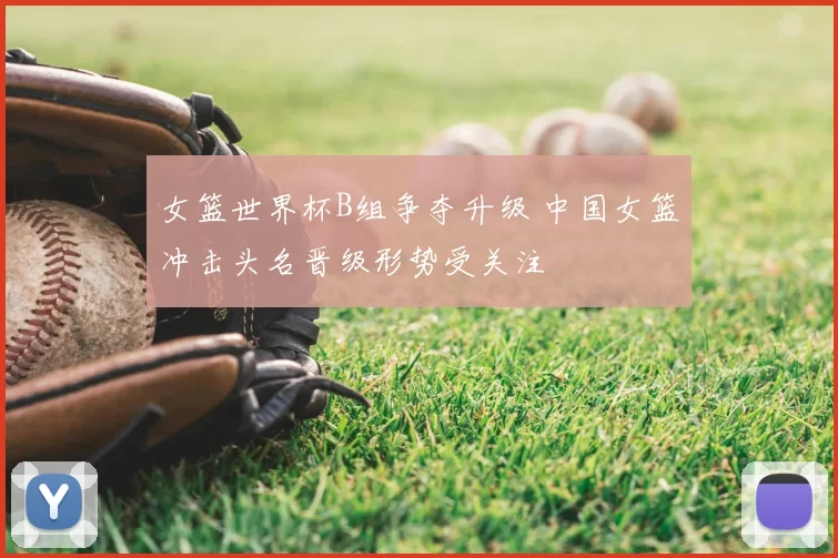 女篮世界杯B组争夺升级 中国女篮冲击头名晋级形势受关注