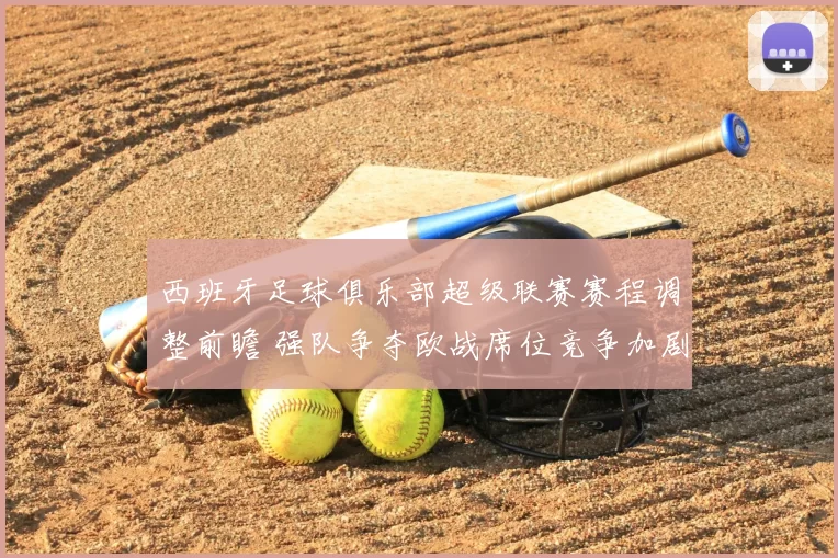 西班牙足球俱乐部超级联赛赛程调整前瞻 强队争夺欧战席位竞争加剧