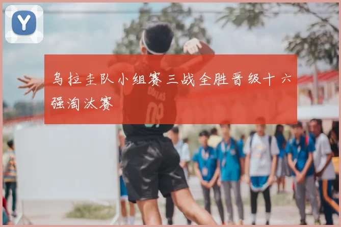 乌拉圭队小组赛三战全胜晋级十六强淘汰赛
