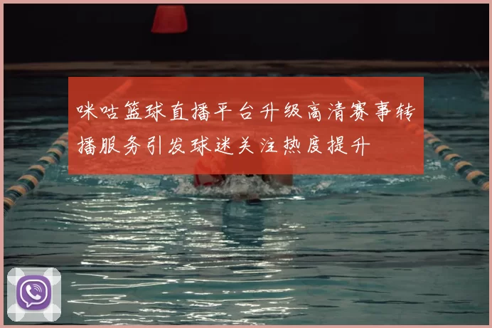 咪咕篮球直播平台升级高清赛事转播服务引发球迷关注热度提升