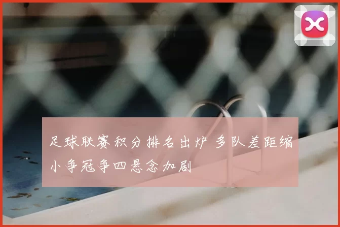 足球联赛积分排名出炉 多队差距缩小争冠争四悬念加剧