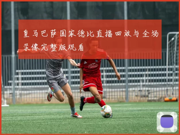 皇马巴萨国家德比直播回放与全场录像完整版观看