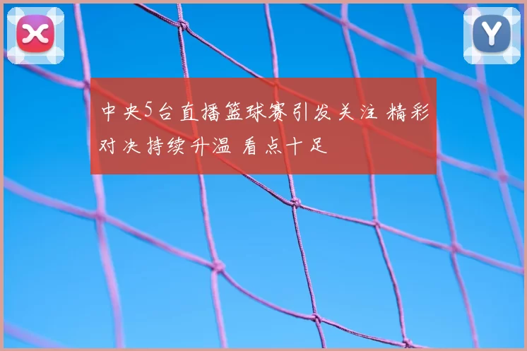 中央5台直播篮球赛引发关注 精彩对决持续升温 看点十足