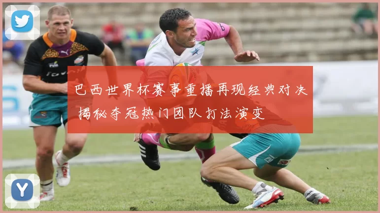 巴西世界杯赛事重播再现经典对决 揭秘夺冠热门团队打法演变