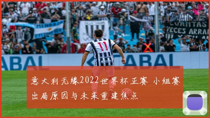 意大利无缘2022世界杯正赛 小组赛出局原因与未来重建焦点
