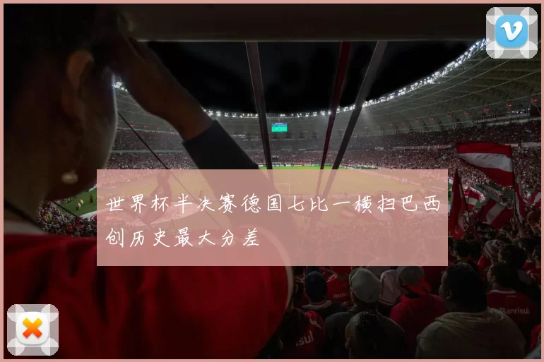 世界杯半决赛德国七比一横扫巴西创历史最大分差