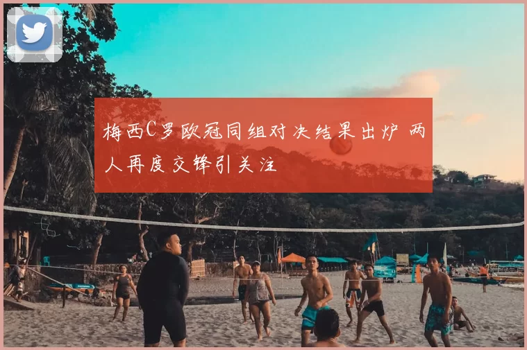 梅西C罗欧冠同组对决结果出炉 两人再度交锋引关注