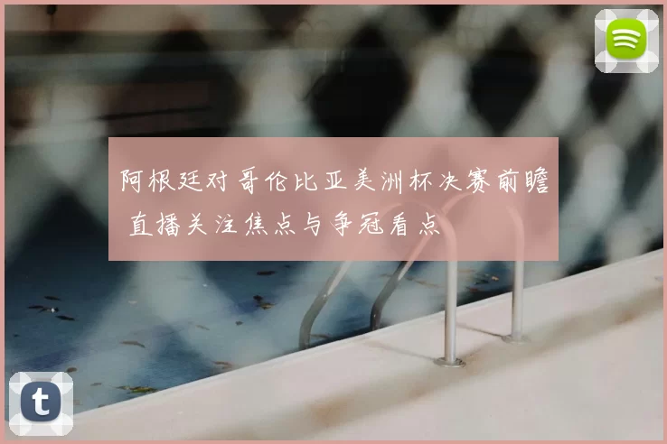 阿根廷对哥伦比亚美洲杯决赛前瞻 直播关注焦点与争冠看点
