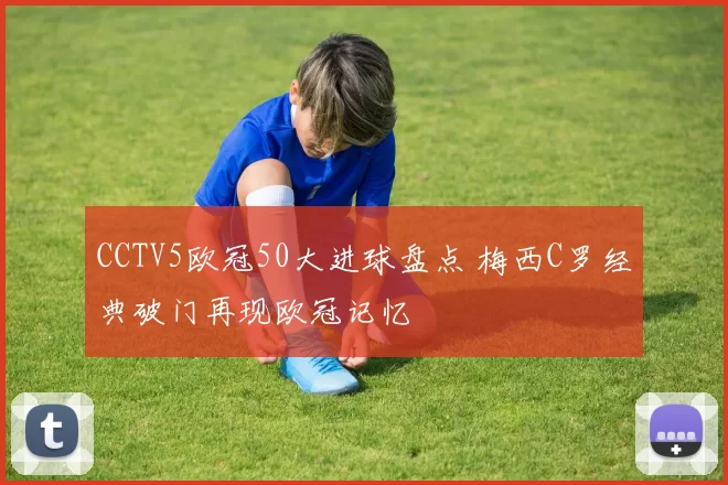 CCTV5欧冠50大进球盘点 梅西C罗经典破门再现欧冠记忆