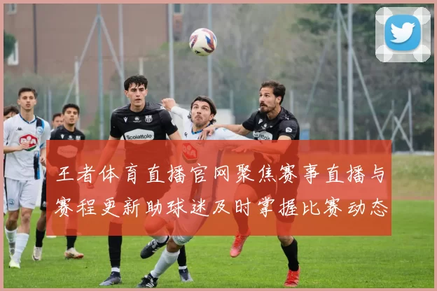 王者体育直播官网聚焦赛事直播与赛程更新助球迷及时掌握比赛动态