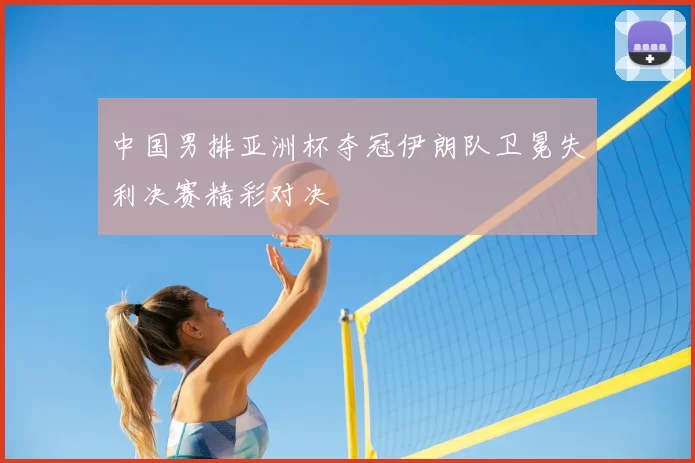 中国男排亚洲杯夺冠伊朗队卫冕失利决赛精彩对决