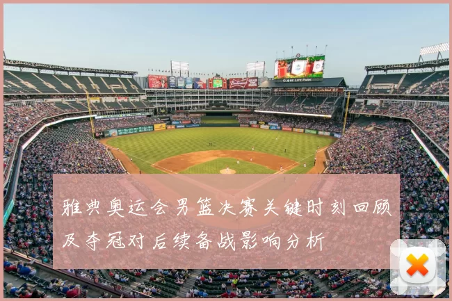 雅典奥运会男篮决赛关键时刻回顾及夺冠对后续备战影响分析