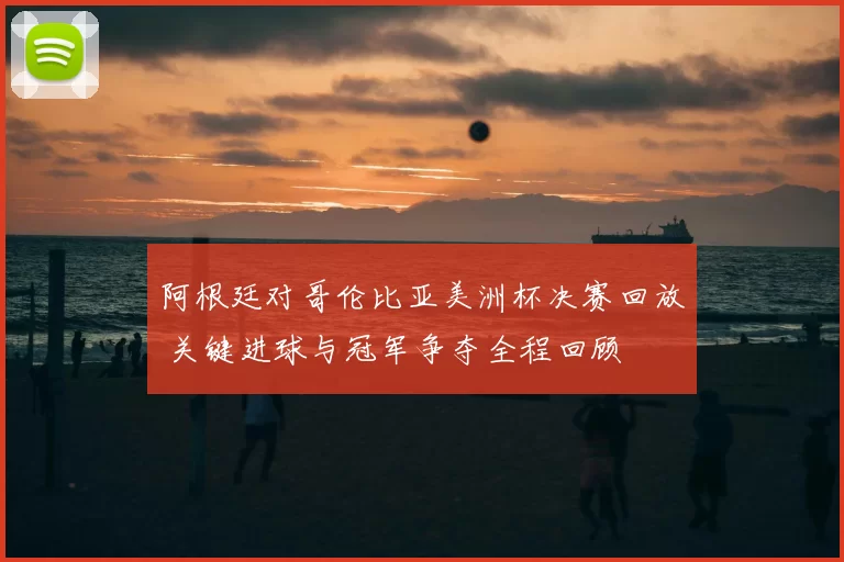 阿根廷对哥伦比亚美洲杯决赛回放 关键进球与冠军争夺全程回顾