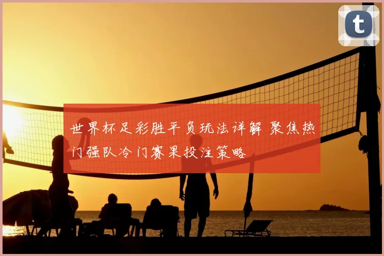 世界杯足彩胜平负玩法详解 聚焦热门强队冷门赛果投注策略