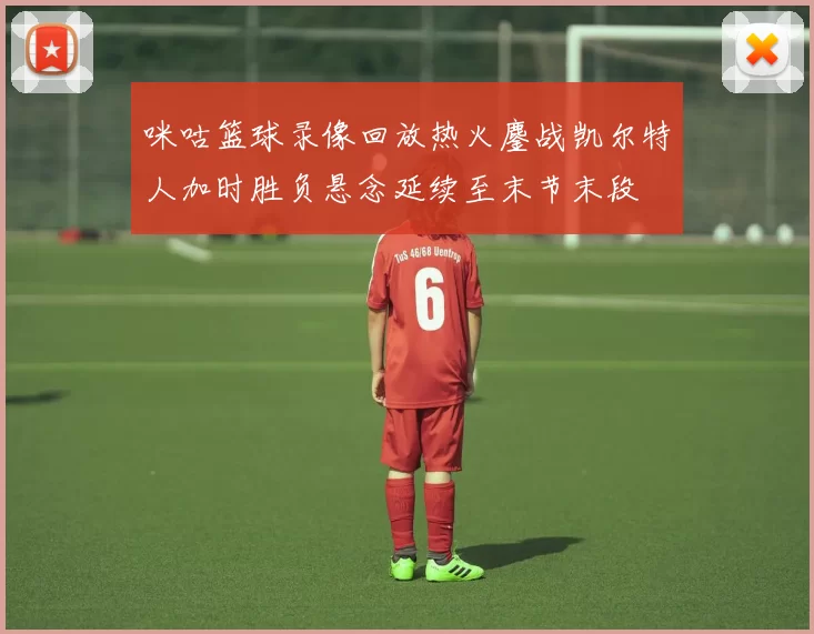 咪咕篮球录像回放热火鏖战凯尔特人加时胜负悬念延续至末节末段