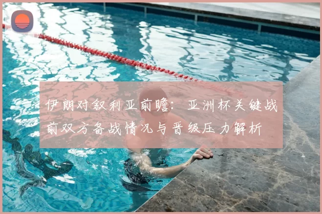 伊朗对叙利亚前瞻：亚洲杯关键战前双方备战情况与晋级压力解析