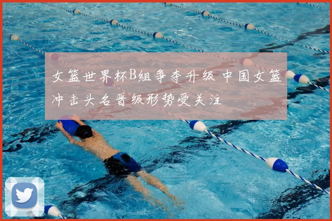 女篮世界杯B组争夺升级 中国女篮冲击头名晋级形势受关注