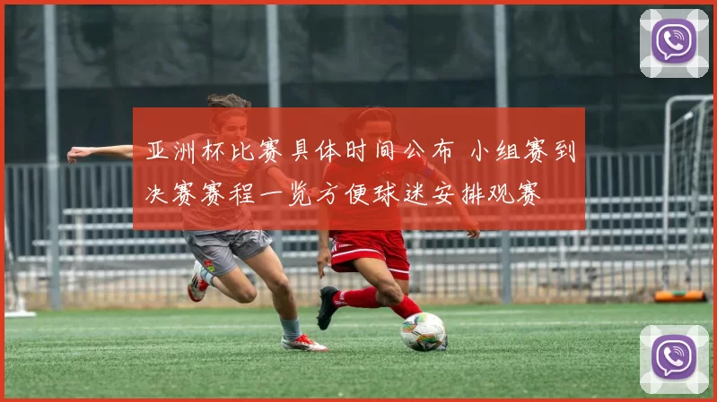 亚洲杯比赛具体时间公布 小组赛到决赛赛程一览方便球迷安排观赛