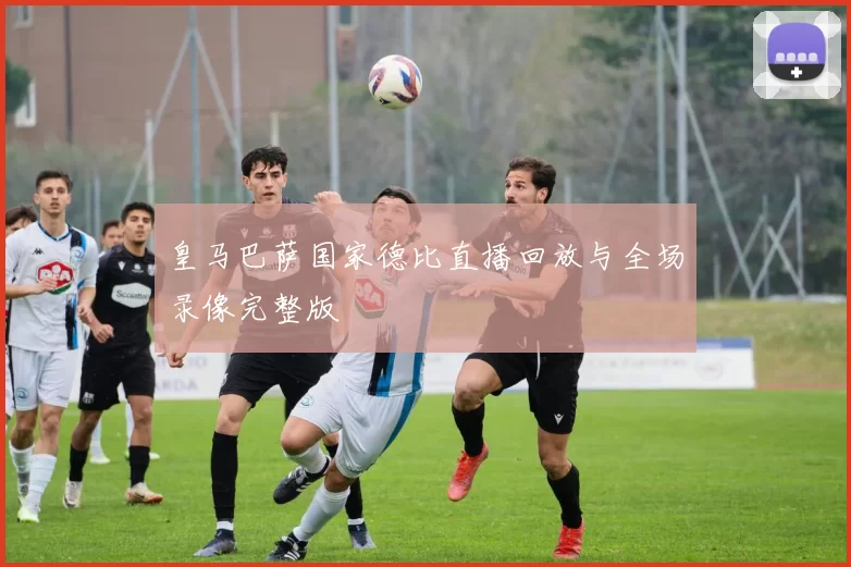 皇马巴萨国家德比直播回放与全场录像完整版