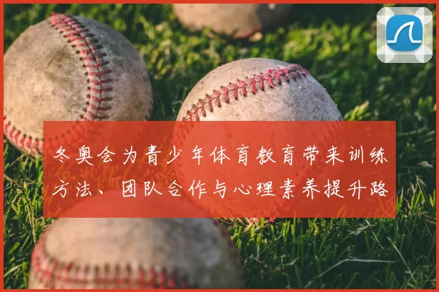 冬奥会为青少年体育教育带来训练方法、团队合作与心理素养提升路径