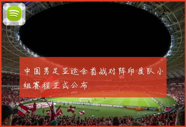 中国男足亚运会首战对阵印度队小组赛程正式公布