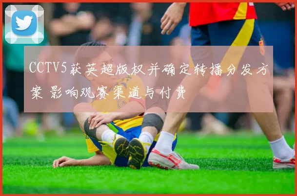 CCTV5获英超版权并确定转播分发方案 影响观赛渠道与付费